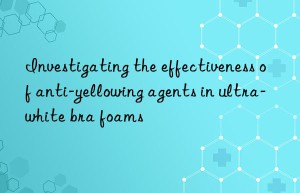 Investigating the effectiveness of anti-yellowing agents in ultra-white bra foams