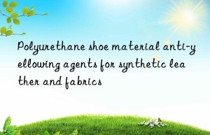 polyurethane shoe material anti-yellowing agents for synthetic leather and fabrics