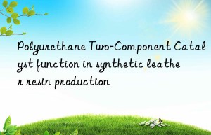 Polyurethane Two-Component Catalyst function in synthetic leather resin production