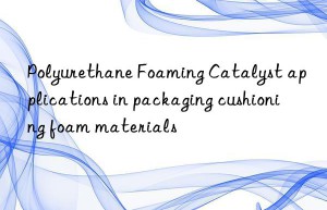 polyurethane foaming catalyst applications in packaging cushioning foam materials