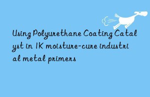 Using Polyurethane Coating Catalyst in 1K moisture-cure industrial metal primers