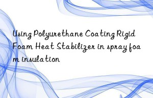 Using Polyurethane Coating Rigid Foam Heat Stabilizer in spray foam insulation