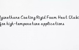 Polyurethane Coating Rigid Foam Heat Stabilizer for high-temperature applications