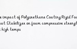 The impact of Polyurethane Coating Rigid Foam Heat Stabilizer on foam compressive strength at high temps