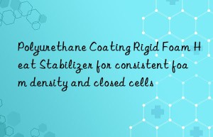 Polyurethane Coating Rigid Foam Heat Stabilizer for consistent foam density and closed cells