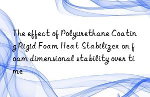 The effect of Polyurethane Coating Rigid Foam Heat Stabilizer on foam dimensional stability over time
