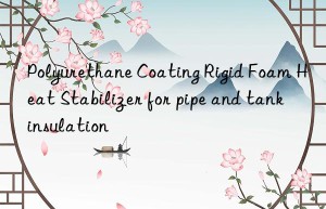 Polyurethane Coating Rigid Foam Heat Stabilizer for pipe and tank insulation