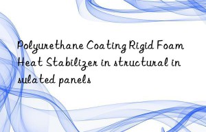 Polyurethane Coating Rigid Foam Heat Stabilizer in structural insulated panels