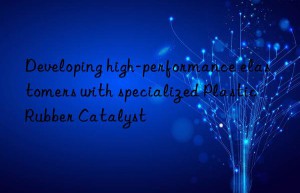 Developing high-performance elastomers with specialized Plastic Rubber Catalyst