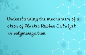 Understanding the mechanism of action of Plastic Rubber Catalyst in polymerization