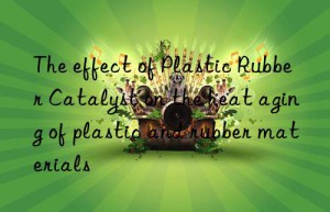 The effect of Plastic Rubber Catalyst on the heat aging of plastic and rubber materials