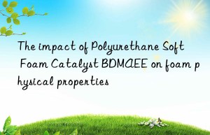 The impact of Polyurethane Soft Foam Catalyst BDMAEE on foam physical properties