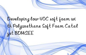 Developing low-VOC soft foam with Polyurethane Soft Foam Catalyst BDMAEE