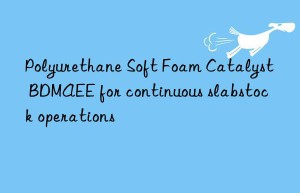 Polyurethane Soft Foam Catalyst BDMAEE for continuous slabstock operations