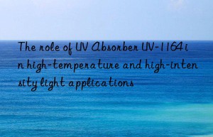 the role of uv absorber uv-1164 in high-temperature and high-intensity light applications
