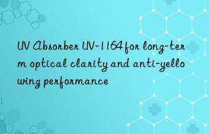 uv absorber uv-1164 for long-term optical clarity and anti-yellowing performance