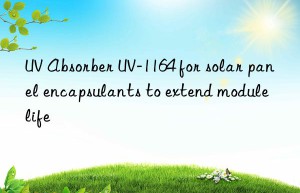 uv absorber uv-1164 for solar panel encapsulants to extend module life