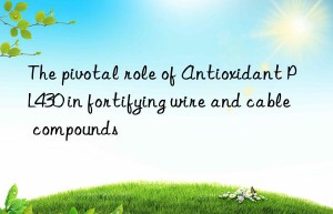 the pivotal role of antioxidant pl430 in fortifying wire and cable compounds