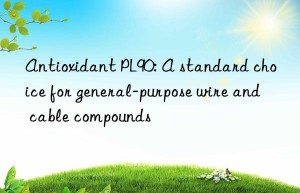 antioxidant pl90: a standard choice for general-purpose wire and cable compounds
