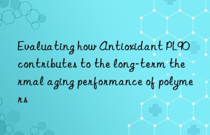 Evaluating how Antioxidant PL90 contributes to the long-term thermal aging performance of polymers