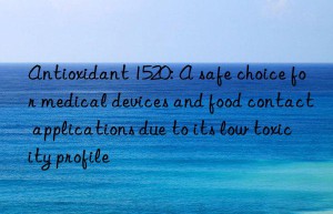 Antioxidant 1520: A safe choice for medical devices and food contact applications due to its low toxicity profile