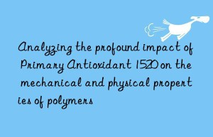 Analyzing the profound impact of Primary Antioxidant 1520 on the mechanical and physical properties of polymers