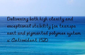 Delivering both high clarity and exceptional stability for transparent and pigmented polymer systems: Antioxidant 1520