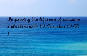 Improving the lifespan of consumer plastics with UV Absorber UV-531
