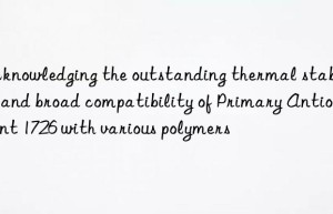 Acknowledging the outstanding thermal stability and broad compatibility of Primary Antioxidant 1726 with various polymers