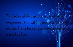 Tridodecyl Phosphite as a vital component in multi-functional antioxidant packages for comprehensive protection