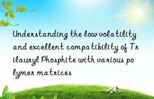Understanding the low volatility and excellent compatibility of Trilauryl Phosphite with various polymer matrices
