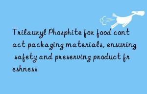 Trilauryl Phosphite for food contact packaging materials, ensuring safety and preserving product freshness
