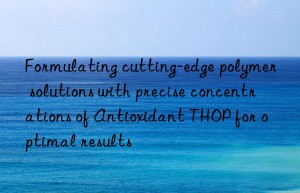 formulating cutting-edge polymer solutions with precise concentrations of antioxidant thop for optimal results