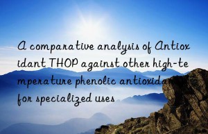 a comparative analysis of antioxidant thop against other high-temperature phenolic antioxidants for specialized uses