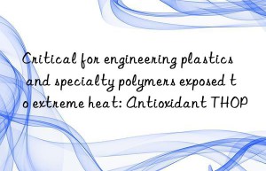 critical for engineering plastics and specialty polymers exposed to extreme heat: antioxidant thop