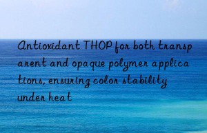 antioxidant thop for both transparent and opaque polymer applications, ensuring color stability under heat