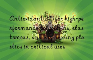 antioxidant 245 for high-performance polyolefins, elastomers, and engineering plastics in critical uses
