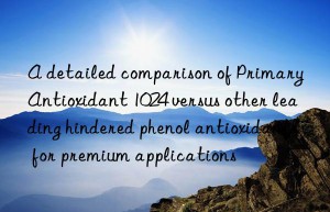 a detailed comparison of primary antioxidant 1024 versus other leading hindered phenol antioxidants for premium applications