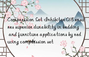 compression set inhibitor 018 ensures superior durability in bedding and furniture applications by reducing compression set