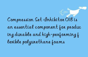Compression Set Inhibitor 018 is an essential component for producing durable and high-performing flexible polyurethane foams