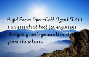 rigid foam open-cell agent 5011 is an essential tool for engineers designing next-generation rigid foam structures