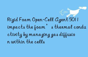 rigid foam open-cell agent 5011 impacts the foam’s thermal conductivity by managing gas diffusion within the cells