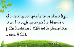 achieving comprehensive stabilization through synergistic blends of antioxidant 1024 with phosphites and hals