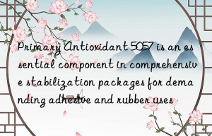 primary antioxidant 5057 is an essential component in comprehensive stabilization packages for demanding adhesive and rubber uses