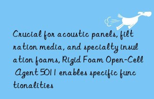 crucial for acoustic panels, filtration media, and specialty insulation foams, rigid foam open-cell agent 5011 enables specific functionalities