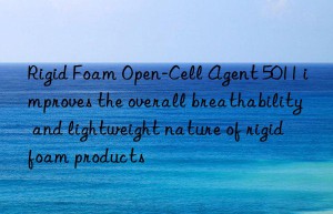 rigid foam open-cell agent 5011 improves the overall breathability and lightweight nature of rigid foam products
