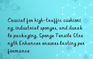 crucial for high-traffic cushioning, industrial sponges, and durable packaging, sponge tensile strength enhancer ensures lasting performance
