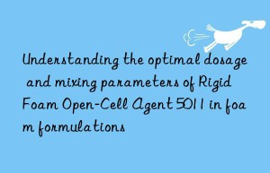 understanding the optimal dosage and mixing parameters of rigid foam open-cell agent 5011 in foam formulations