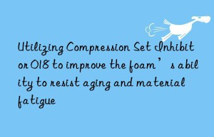 utilizing compression set inhibitor 018 to improve the foam’s ability to resist aging and material fatigue