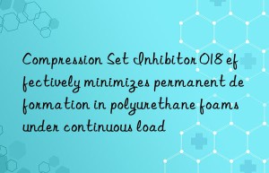 Compression Set Inhibitor 018 effectively minimizes permanent deformation in polyurethane foams under continuous load